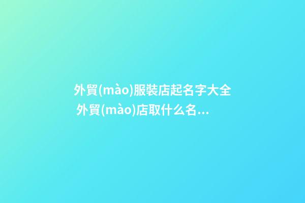 外貿(mào)服裝店起名字大全 外貿(mào)店取什么名字好-第1張-店鋪起名-玄機派